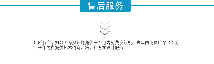 1.所有產(chǎn)品如非人為損壞均提供一個(gè)月內(nèi)免費(fèi)換新機(jī)、壹年內(nèi)免費(fèi)質(zhì)保（部分；
2. 長(zhǎng)年免費(fèi)提供技術(shù)咨詢、培訓(xùn)和方案設(shè)計(jì)服務(wù)。